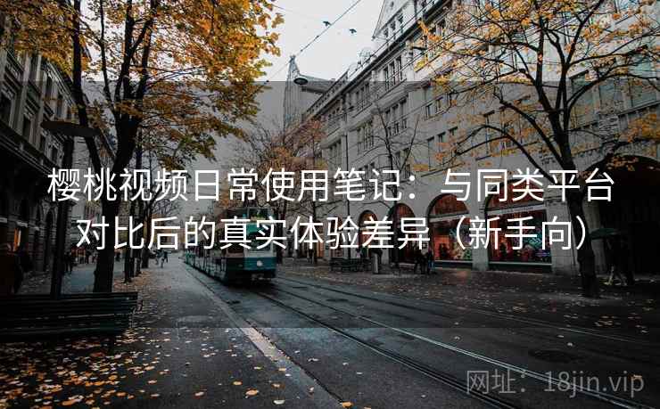 樱桃视频日常使用笔记:与同类平台对比后的真实体验差异(新手向) 樱桃视频日常使用笔记:与同类平台对比后的真实体验差异(新手向)