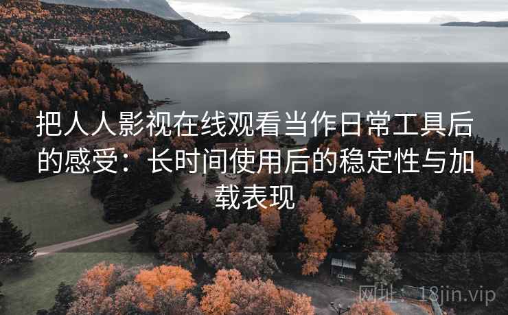 把人人影视在线观看当作日常工具后的感受:长时间使用后的稳定性与加载表现 把人人影视在线观看当作日常工具后的感受:长时间使用后的稳定性与加载表现