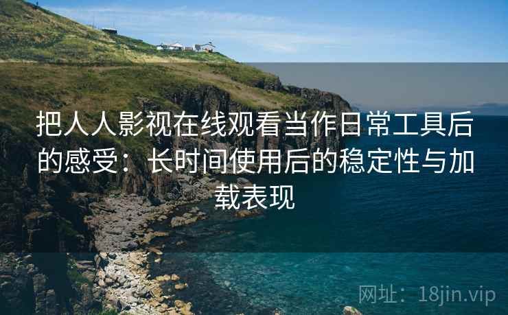 把人人影视在线观看当作日常工具后的感受:长时间使用后的稳定性与加载表现 把人人影视在线观看当作日常工具后的感受:长时间使用后的稳定性与加载表现