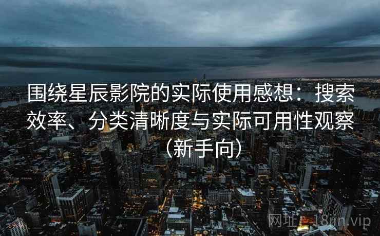 围绕星辰影院的实际使用感想:搜索效率、分类清晰度与实际可用性观察(新手向) 围绕星辰影院的实际使用感想:搜索效率、分类清晰度与实际可用性观察(新手向)