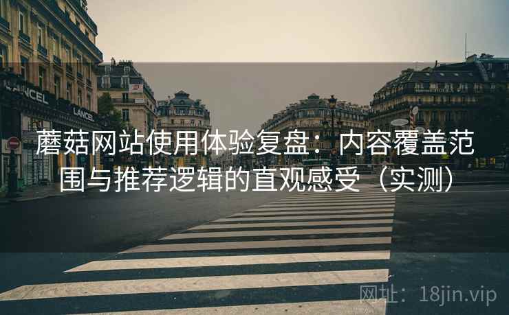 蘑菇网站使用体验复盘:内容覆盖范围与推荐逻辑的直观感受(实测) 蘑菇网站使用体验复盘:内容覆盖范围与推荐逻辑的直观感受(实测)