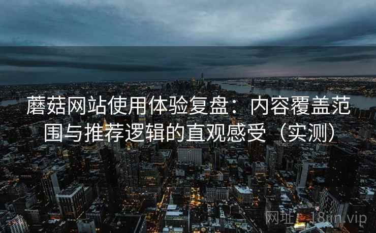 蘑菇网站使用体验复盘:内容覆盖范围与推荐逻辑的直观感受(实测) 蘑菇网站使用体验复盘:内容覆盖范围与推荐逻辑的直观感受(实测)