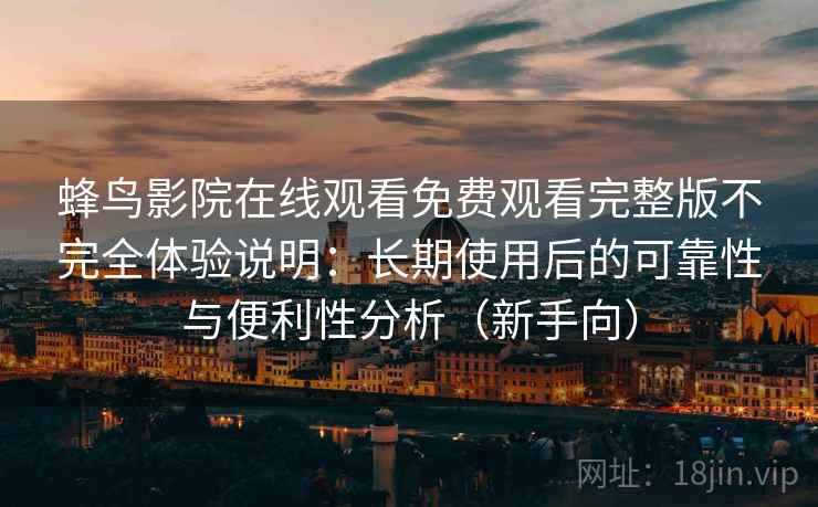 蜂鸟影院在线观看免费观看完整版不完全体验说明:长期使用后的可靠性与便利性分析(新手向) 蜂鸟影院在线观看免费观看完整版不完全体验说明:长期使用后的可靠性与便利性分析(新手向)