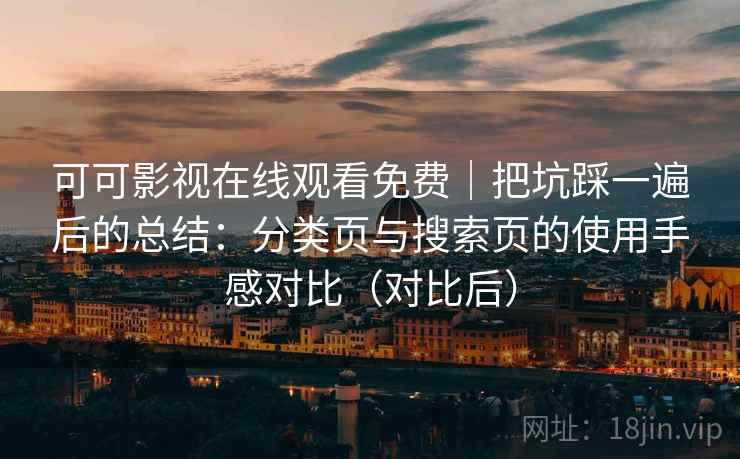 可可影视在线观看免费|把坑踩一遍后的总结:分类页与搜索页的使用手感对比(对比后) 可可影视在线观看免费|把坑踩一遍后的总结:分类页与搜索页的使用手感对比(对比后)