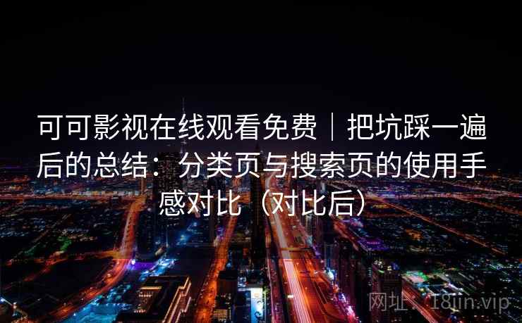 可可影视在线观看免费|把坑踩一遍后的总结:分类页与搜索页的使用手感对比(对比后) 可可影视在线观看免费|把坑踩一遍后的总结:分类页与搜索页的使用手感对比(对比后)