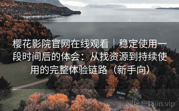 樱花影院官网在线观看|稳定使用一段时间后的体会:从找资源到持续使用的完整体验链路(新手向) 樱花影院官网在线观看|稳定使用一段时间后的体会:从找资源到持续使用的完整体验链路(新手向)