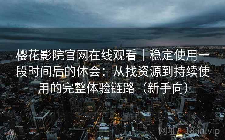 樱花影院官网在线观看|稳定使用一段时间后的体会:从找资源到持续使用的完整体验链路(新手向) 樱花影院官网在线观看|稳定使用一段时间后的体会:从找资源到持续使用的完整体验链路(新手向)