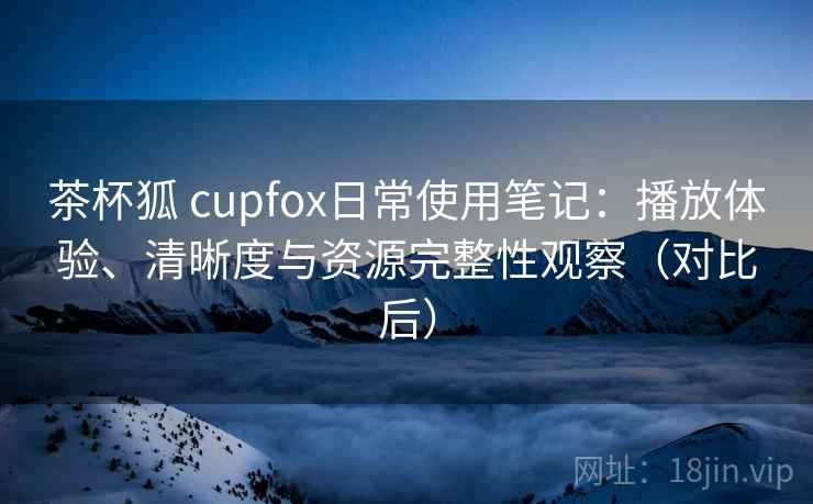 茶杯狐 cupfox日常使用笔记:播放体验、清晰度与资源完整性观察(对比后) 茶杯狐 cupfox日常使用笔记:播放体验、清晰度与资源完整性观察(对比后)