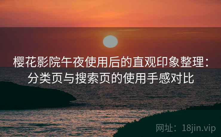 樱花影院午夜使用后的直观印象整理:分类页与搜索页的使用手感对比 樱花影院午夜使用后的直观印象整理:分类页与搜索页的使用手感对比