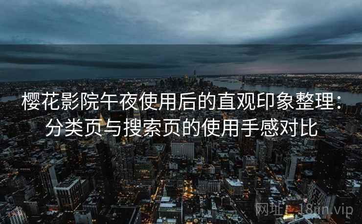 樱花影院午夜使用后的直观印象整理:分类页与搜索页的使用手感对比 樱花影院午夜使用后的直观印象整理:分类页与搜索页的使用手感对比