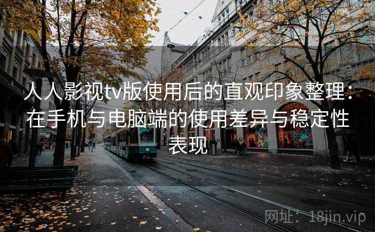 人人影视tv版使用后的直观印象整理:在手机与电脑端的使用差异与稳定性表现 人人影视tv版使用后的直观印象整理:在手机与电脑端的使用差异与稳定性表现