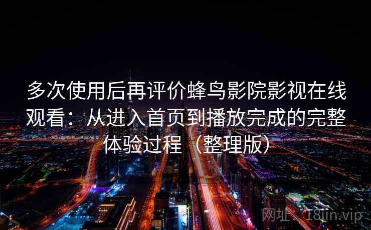 多次使用后再评价蜂鸟影院影视在线观看:从进入首页到播放完成的完整体验过程(整理版) 多次使用后再评价蜂鸟影院影视在线观看:从进入首页到播放完成的完整体验过程(整理版)