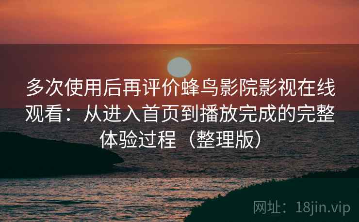 多次使用后再评价蜂鸟影院影视在线观看:从进入首页到播放完成的完整体验过程(整理版) 多次使用后再评价蜂鸟影院影视在线观看:从进入首页到播放完成的完整体验过程(整理版)