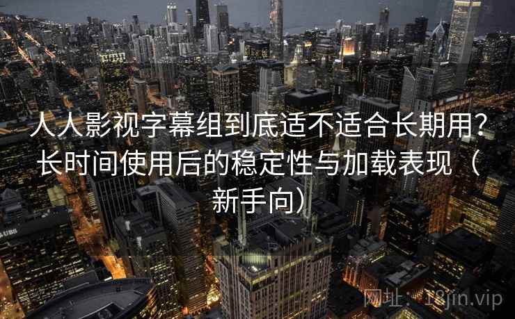 人人影视字幕组到底适不适合长期用?长时间使用后的稳定性与加载表现(新手向) 人人影视字幕组到底适不适合长期用?长时间使用后的稳定性与加载表现(新手向)