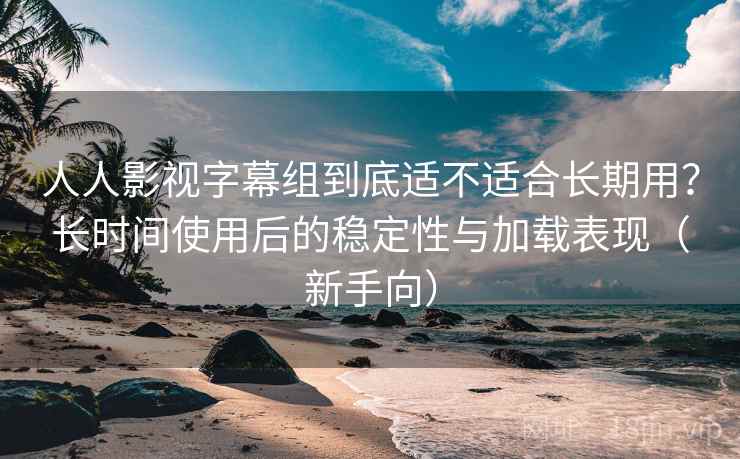 人人影视字幕组到底适不适合长期用?长时间使用后的稳定性与加载表现(新手向) 人人影视字幕组到底适不适合长期用?长时间使用后的稳定性与加载表现(新手向)