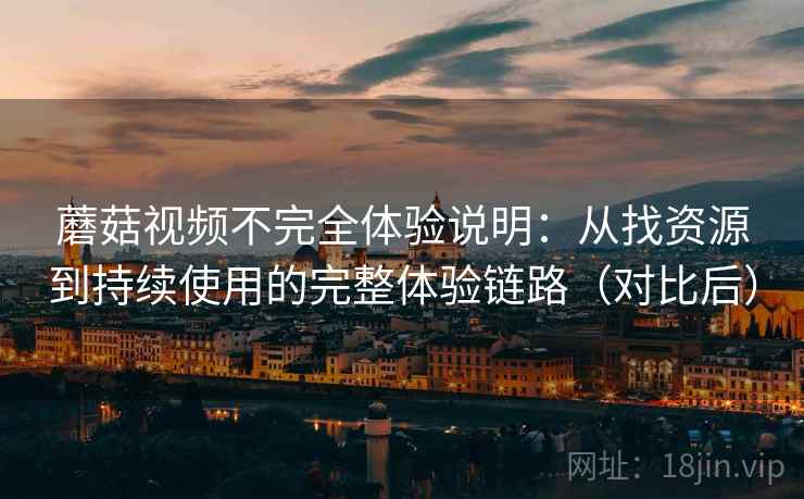 蘑菇视频不完全体验说明:从找资源到持续使用的完整体验链路(对比后) 蘑菇视频不完全体验说明:从找资源到持续使用的完整体验链路(对比后)