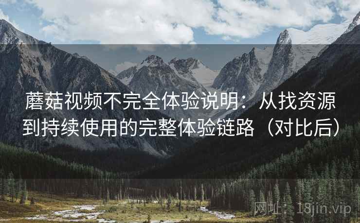 蘑菇视频不完全体验说明:从找资源到持续使用的完整体验链路(对比后) 蘑菇视频不完全体验说明:从找资源到持续使用的完整体验链路(对比后)