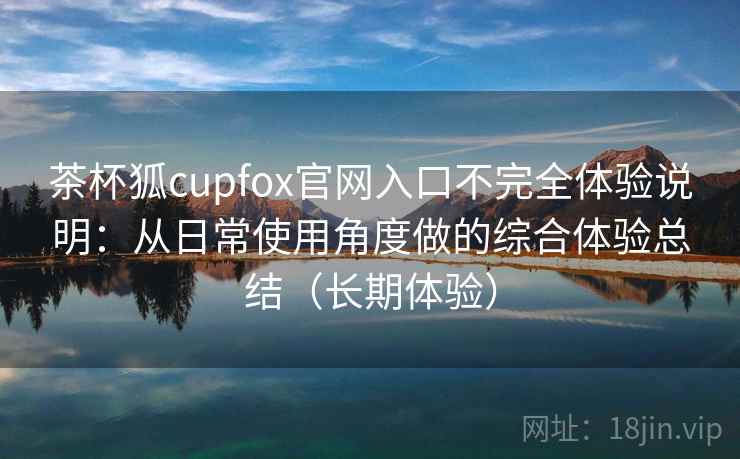 茶杯狐cupfox官网入口不完全体验说明:从日常使用角度做的综合体验总结(长期体验) 茶杯狐cupfox官网入口不完全体验说明:从日常使用角度做的综合体验总结(长期体验)
