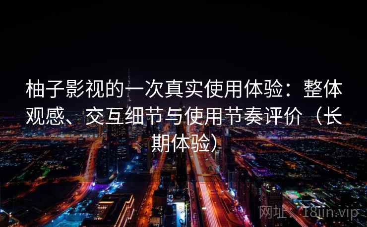 柚子影视的一次真实使用体验:整体观感、交互细节与使用节奏评价(长期体验) 柚子影视的一次真实使用体验:整体观感、交互细节与使用节奏评价(长期体验)