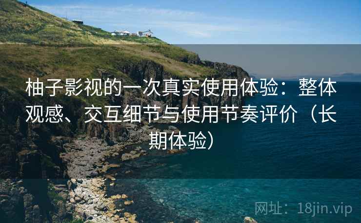 柚子影视的一次真实使用体验:整体观感、交互细节与使用节奏评价(长期体验) 柚子影视的一次真实使用体验:整体观感、交互细节与使用节奏评价(长期体验)