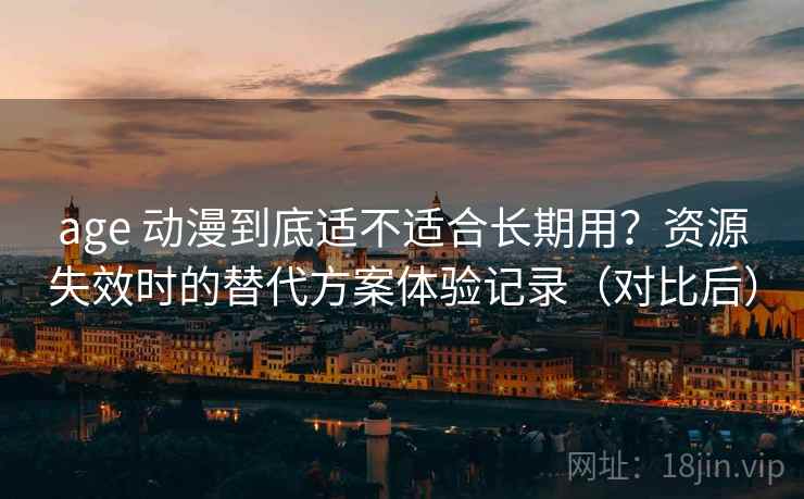 age 动漫到底适不适合长期用?资源失效时的替代方案体验记录(对比后) age 动漫到底适不适合长期用?资源失效时的替代方案体验记录(对比后)