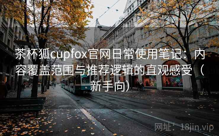 茶杯狐cupfox官网日常使用笔记:内容覆盖范围与推荐逻辑的直观感受(新手向) 茶杯狐cupfox官网日常使用笔记:内容覆盖范围与推荐逻辑的直观感受(新手向)