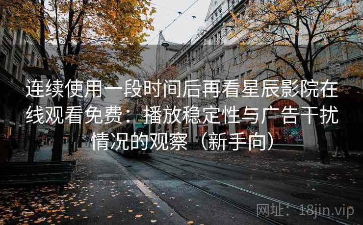 连续使用一段时间后再看星辰影院在线观看免费:播放稳定性与广告干扰情况的观察(新手向) 连续使用一段时间后再看星辰影院在线观看免费:播放稳定性与广告干扰情况的观察(新手向)