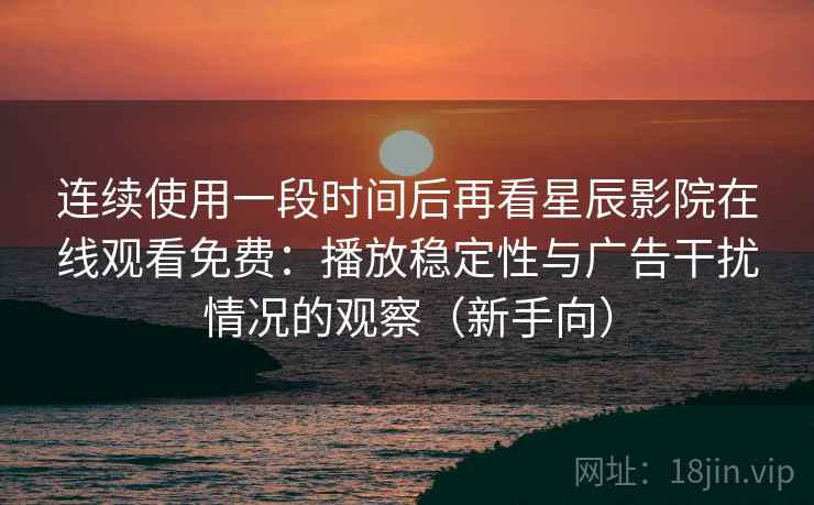 连续使用一段时间后再看星辰影院在线观看免费:播放稳定性与广告干扰情况的观察(新手向) 连续使用一段时间后再看星辰影院在线观看免费:播放稳定性与广告干扰情况的观察(新手向)