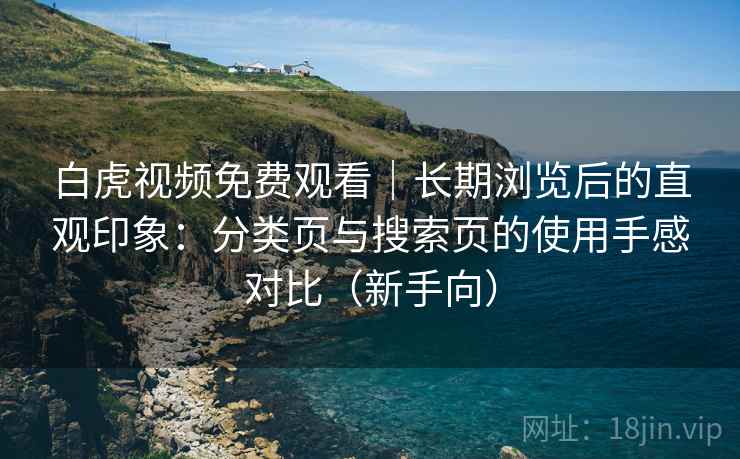 白虎视频免费观看|长期浏览后的直观印象:分类页与搜索页的使用手感对比(新手向) 白虎视频免费观看|长期浏览后的直观印象:分类页与搜索页的使用手感对比(新手向)