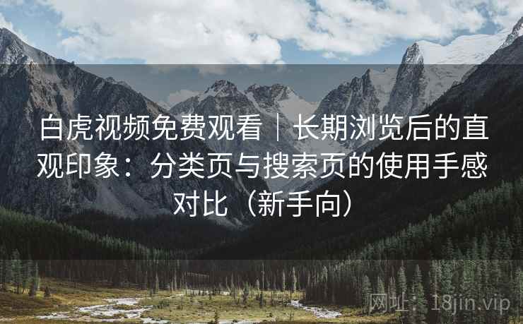 白虎视频免费观看|长期浏览后的直观印象:分类页与搜索页的使用手感对比(新手向) 白虎视频免费观看|长期浏览后的直观印象:分类页与搜索页的使用手感对比(新手向)