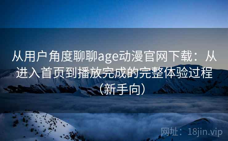 从用户角度聊聊age动漫官网下载:从进入首页到播放完成的完整体验过程(新手向) 从用户角度聊聊age动漫官网下载:从进入首页到播放完成的完整体验过程(新手向)