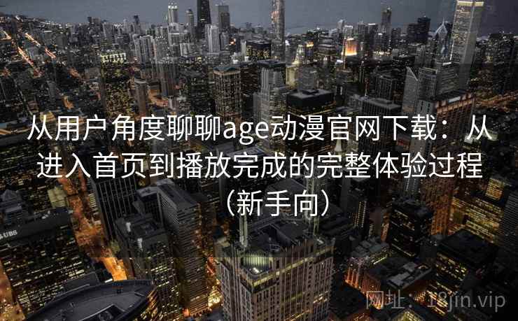 从用户角度聊聊age动漫官网下载:从进入首页到播放完成的完整体验过程(新手向) 从用户角度聊聊age动漫官网下载:从进入首页到播放完成的完整体验过程(新手向)