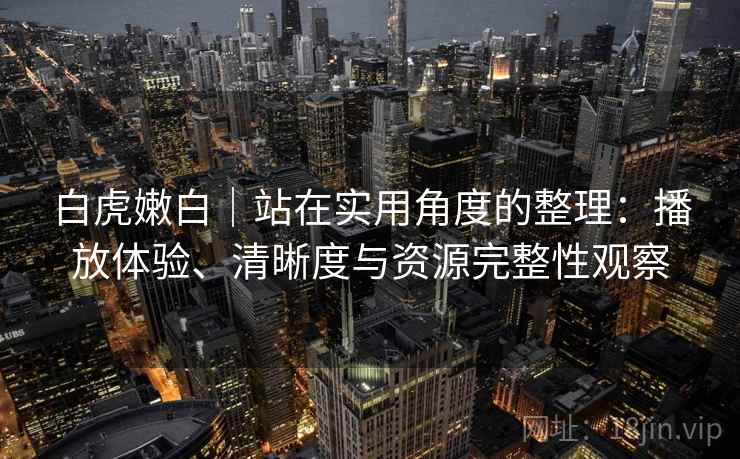 白虎嫩白|站在实用角度的整理:播放体验、清晰度与资源完整性观察 白虎嫩白|站在实用角度的整理:播放体验、清晰度与资源完整性观察