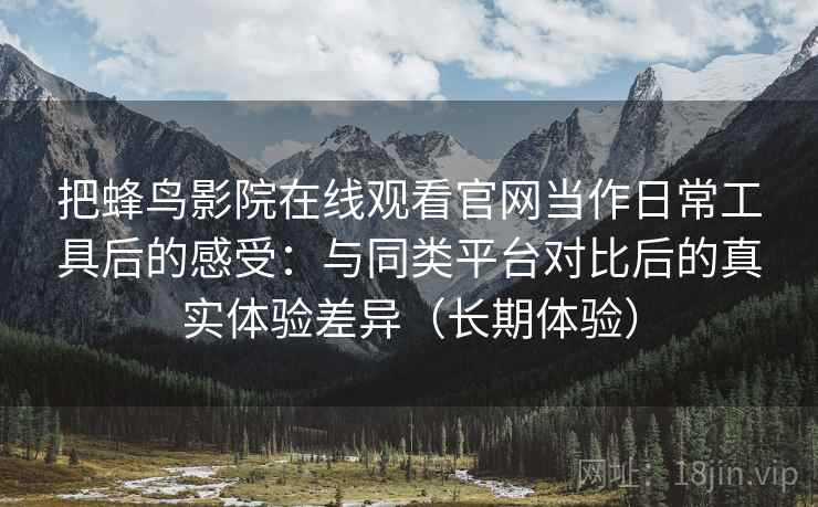 把蜂鸟影院在线观看官网当作日常工具后的感受:与同类平台对比后的真实体验差异(长期体验) 把蜂鸟影院在线观看官网当作日常工具后的感受:与同类平台对比后的真实体验差异(长期体验)