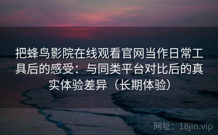 把蜂鸟影院在线观看官网当作日常工具后的感受:与同类平台对比后的真实体验差异(长期体验) 把蜂鸟影院在线观看官网当作日常工具后的感受:与同类平台对比后的真实体验差异(长期体验)