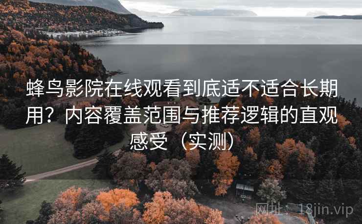 蜂鸟影院在线观看到底适不适合长期用?内容覆盖范围与推荐逻辑的直观感受(实测) 蜂鸟影院在线观看到底适不适合长期用?内容覆盖范围与推荐逻辑的直观感受(实测)