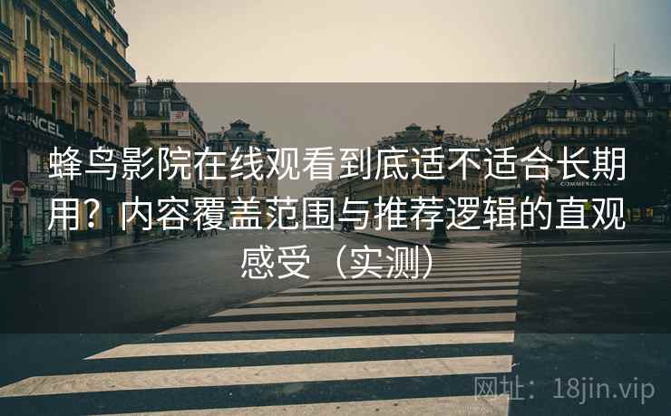 蜂鸟影院在线观看到底适不适合长期用?内容覆盖范围与推荐逻辑的直观感受(实测) 蜂鸟影院在线观看到底适不适合长期用?内容覆盖范围与推荐逻辑的直观感受(实测)