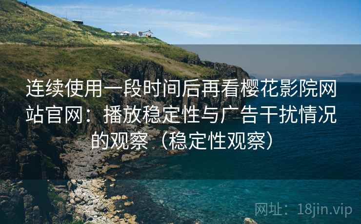 连续使用一段时间后再看樱花影院网站官网:播放稳定性与广告干扰情况的观察(稳定性观察) 连续使用一段时间后再看樱花影院网站官网:播放稳定性与广告干扰情况的观察(稳定性观察)