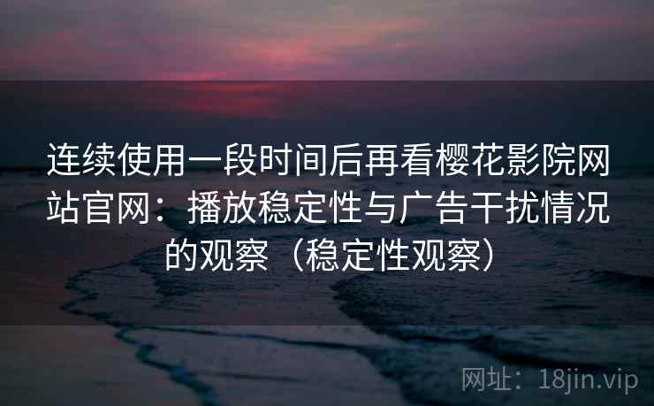 连续使用一段时间后再看樱花影院网站官网:播放稳定性与广告干扰情况的观察(稳定性观察) 连续使用一段时间后再看樱花影院网站官网:播放稳定性与广告干扰情况的观察(稳定性观察)