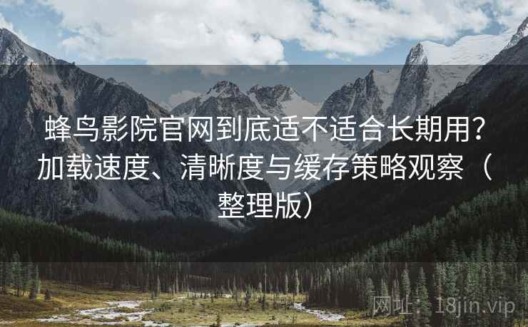 蜂鸟影院官网到底适不适合长期用?加载速度、清晰度与缓存策略观察(整理版) 蜂鸟影院官网到底适不适合长期用?加载速度、清晰度与缓存策略观察(整理版)