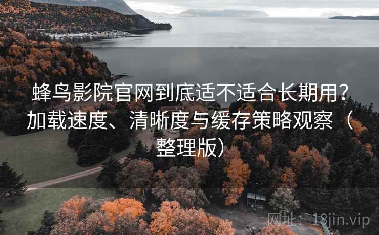 蜂鸟影院官网到底适不适合长期用?加载速度、清晰度与缓存策略观察(整理版) 蜂鸟影院官网到底适不适合长期用?加载速度、清晰度与缓存策略观察(整理版)