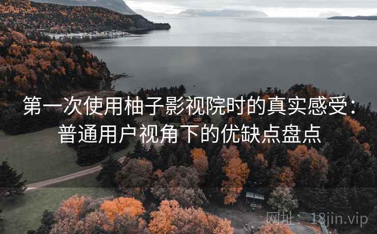 第一次使用柚子影视院时的真实感受:普通用户视角下的优缺点盘点 第一次使用柚子影视院时的真实感受:普通用户视角下的优缺点盘点