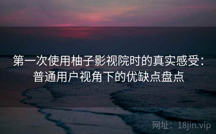 第一次使用柚子影视院时的真实感受:普通用户视角下的优缺点盘点 第一次使用柚子影视院时的真实感受:普通用户视角下的优缺点盘点