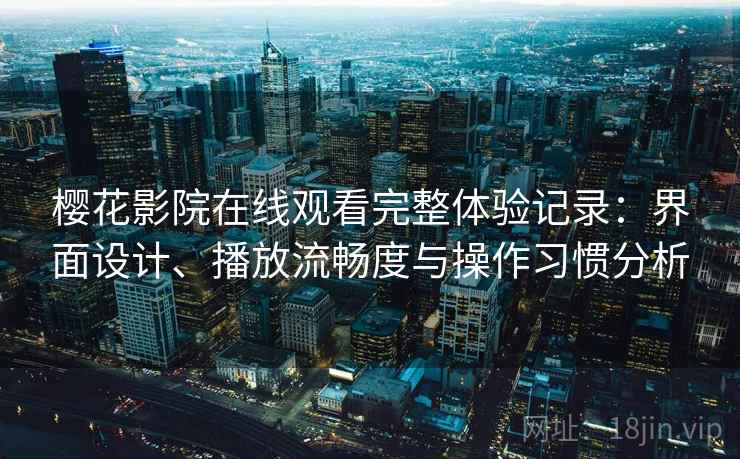 樱花影院在线观看完整体验记录:界面设计、播放流畅度与操作习惯分析 樱花影院在线观看完整体验记录:界面设计、播放流畅度与操作习惯分析