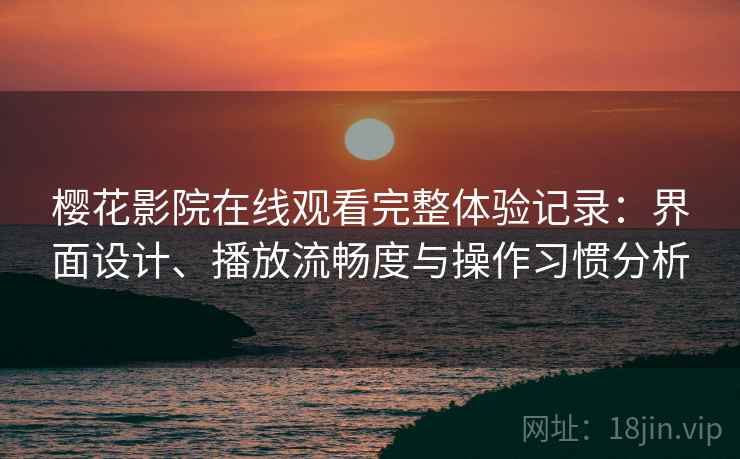 樱花影院在线观看完整体验记录:界面设计、播放流畅度与操作习惯分析 樱花影院在线观看完整体验记录:界面设计、播放流畅度与操作习惯分析