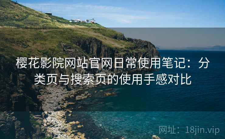 樱花影院网站官网日常使用笔记:分类页与搜索页的使用手感对比 樱花影院网站官网日常使用笔记:分类页与搜索页的使用手感对比