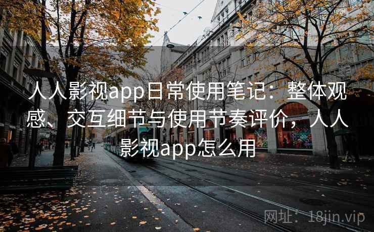 人人影视app日常使用笔记:整体观感、交互细节与使用节奏评价,人人影视app怎么用 人人影视app日常使用笔记:整体观感、交互细节与使用节奏评价,人人影视app怎么用