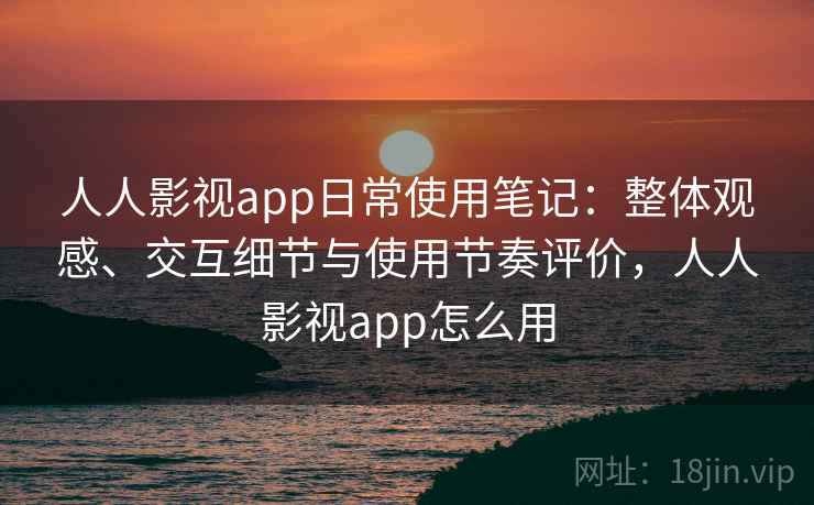 人人影视app日常使用笔记:整体观感、交互细节与使用节奏评价,人人影视app怎么用 人人影视app日常使用笔记:整体观感、交互细节与使用节奏评价,人人影视app怎么用