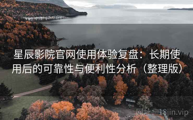 星辰影院官网使用体验复盘:长期使用后的可靠性与便利性分析(整理版) 星辰影院官网使用体验复盘:长期使用后的可靠性与便利性分析(整理版)