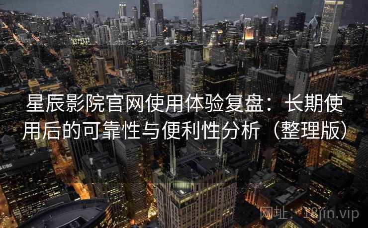 星辰影院官网使用体验复盘:长期使用后的可靠性与便利性分析(整理版) 星辰影院官网使用体验复盘:长期使用后的可靠性与便利性分析(整理版)